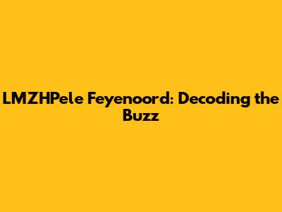 LMZHPele Feyenoord: Decoding the Buzz