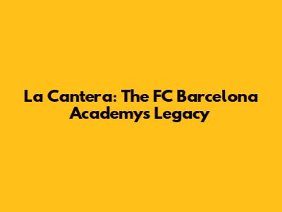 La Cantera: The FC Barcelona Academy's Legacy