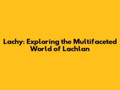 Lachy: Exploring the Multifaceted World of Lachlan