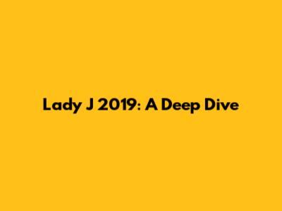 Lady J 2019: A Deep Dive