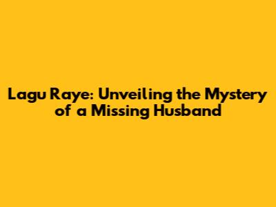 Lagu Raye: Unveiling the Mystery of a Missing Husband