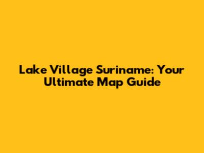 Lake Village Suriname: Your Ultimate Map Guide