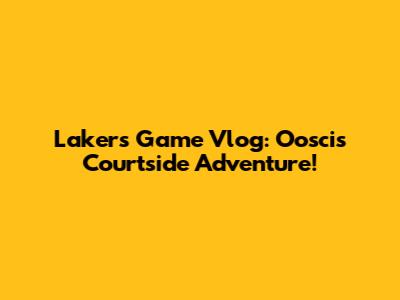 Lakers Game Vlog: Oosci's Courtside Adventure!