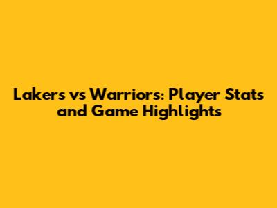 Lakers vs Warriors: Player Stats and Game Highlights
