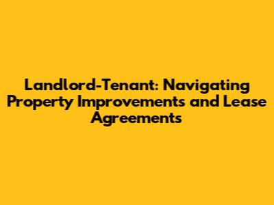 Landlord-Tenant: Navigating Property Improvements and Lease Agreements