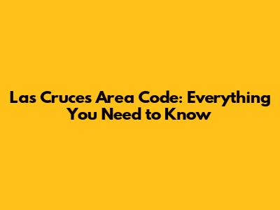Las Cruces Area Code: Everything You Need to Know