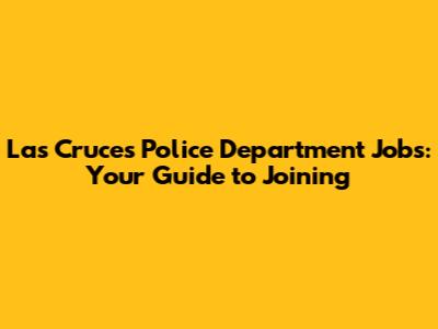 Las Cruces Police Department Jobs: Your Guide to Joining
