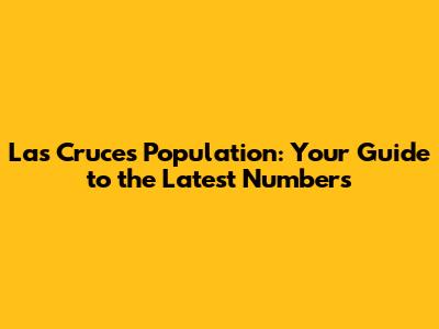 Las Cruces Population: Your Guide to the Latest Numbers