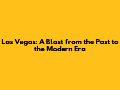 Las Vegas: A Blast from the Past to the Modern Era