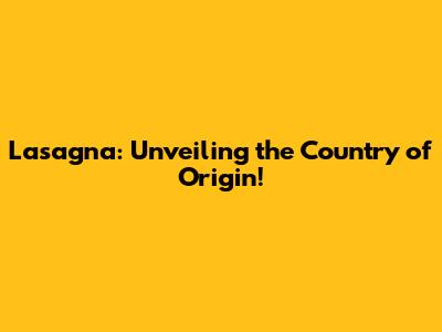 Lasagna: Unveiling the Country of Origin!