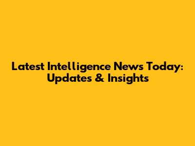 Latest Intelligence News Today: Updates & Insights