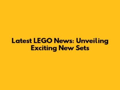 Latest LEGO News: Unveiling Exciting New Sets