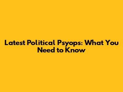 Latest Political Psyops: What You Need to Know