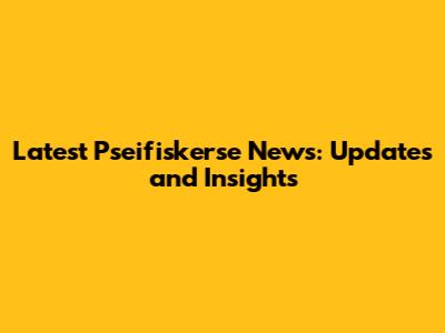 Latest Pseifiskerse News: Updates and Insights