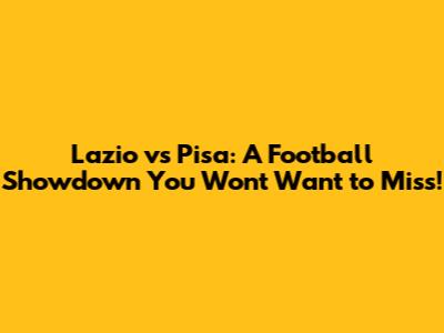 Lazio vs Pisa: A Football Showdown You Won't Want to Miss!