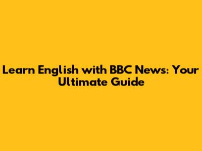 Learn English with BBC News: Your Ultimate Guide