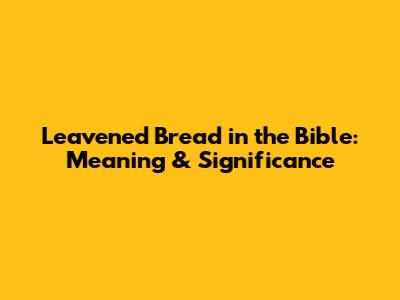 Leavened Bread in the Bible: Meaning & Significance