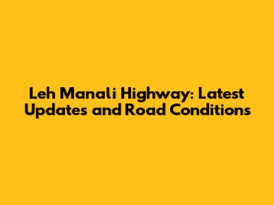 Leh Manali Highway: Latest Updates and Road Conditions