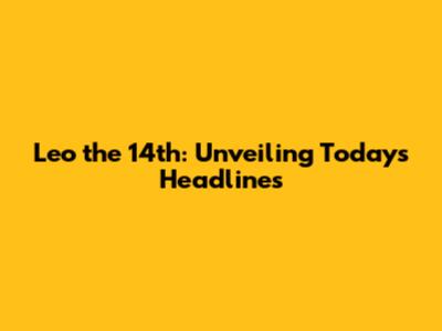 Leo the 14th: Unveiling Today's Headlines