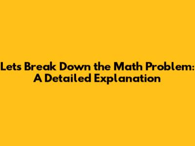 Let's Break Down the Math Problem: A Detailed Explanation