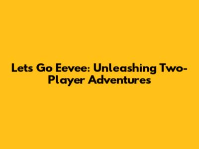 Let's Go Eevee: Unleashing Two-Player Adventures