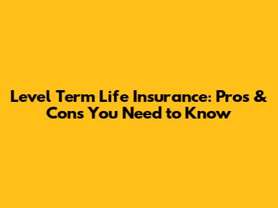 Level Term Life Insurance: Pros & Cons You Need to Know