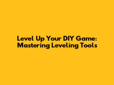Level Up Your DIY Game: Mastering Leveling Tools
