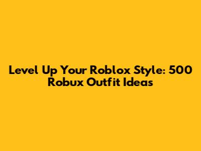 Level Up Your Roblox Style: 500 Robux Outfit Ideas