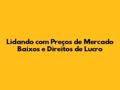 Lidando com Preços de Mercado Baixos e Direitos de Lucro