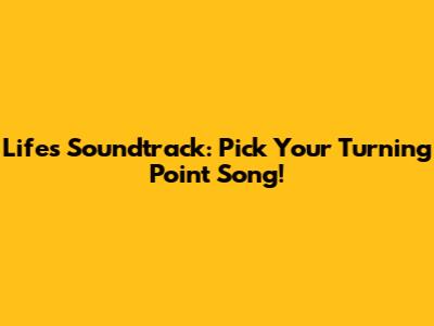 Life's Soundtrack: Pick Your Turning Point Song!