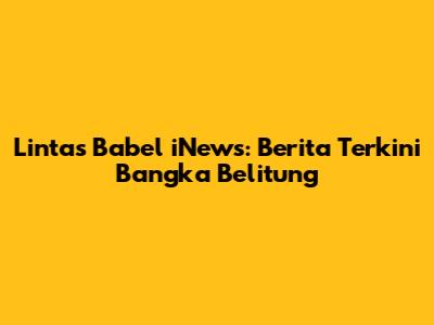 Lintas Babel iNews: Berita Terkini Bangka Belitung