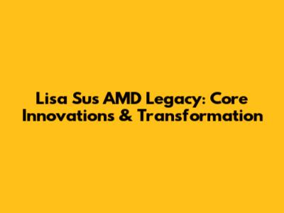 Lisa Su's AMD Legacy: Core Innovations & Transformation