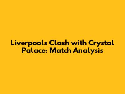 Liverpool's Clash with Crystal Palace: Match Analysis