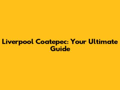 Liverpool Coatepec: Your Ultimate Guide
