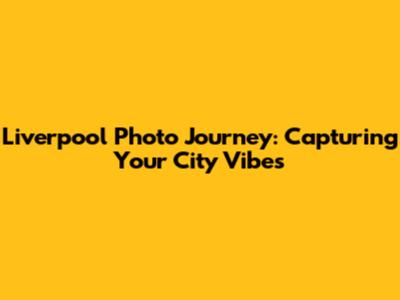 Liverpool Photo Journey: Capturing Your City Vibes