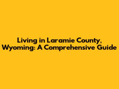 Living in Laramie County, Wyoming: A Comprehensive Guide