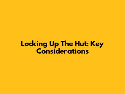 Locking Up The Hut: Key Considerations