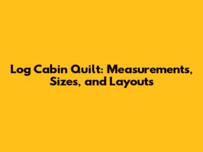 Log Cabin Quilt: Measurements, Sizes, and Layouts