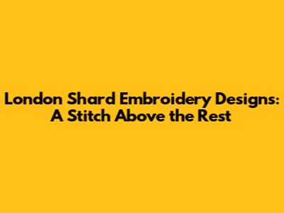 London Shard Embroidery Designs: A Stitch Above the Rest