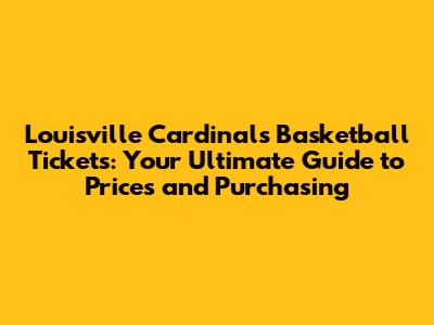 Louisville Cardinals Basketball Tickets: Your Ultimate Guide to Prices and Purchasing
