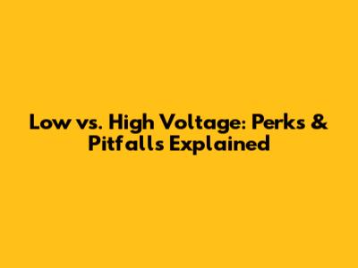 Low vs. High Voltage: Perks & Pitfalls Explained