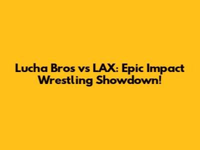 Lucha Bros vs LAX: Epic Impact Wrestling Showdown!