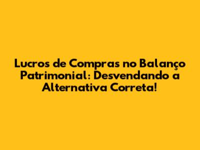 Lucros de Compras no Balanço Patrimonial: Desvendando a Alternativa Correta!