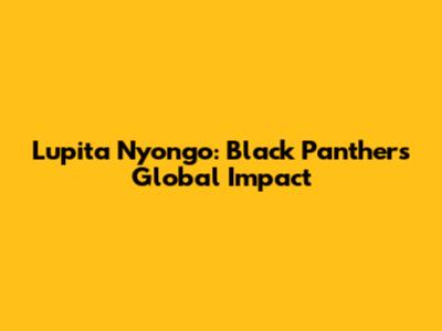 Lupita Nyong'o: Black Panther's Global Impact