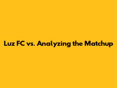 Luz FC vs. Analyzing the Matchup