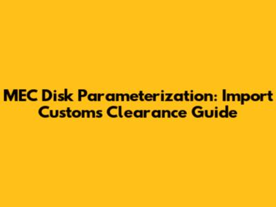 MEC Disk Parameterization: Import Customs Clearance Guide