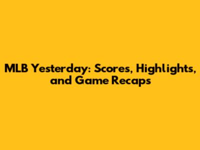 MLB Yesterday: Scores, Highlights, and Game Recaps