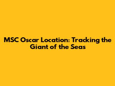 MSC Oscar Location: Tracking the Giant of the Seas