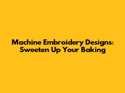 Machine Embroidery Designs: Sweeten Up Your Baking