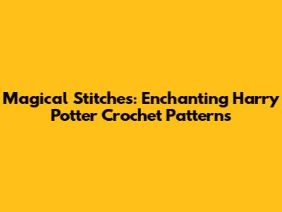 Magical Stitches: Enchanting Harry Potter Crochet Patterns